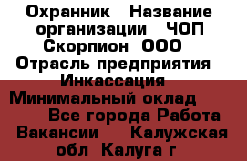 Охранник › Название организации ­ ЧОП Скорпион, ООО › Отрасль предприятия ­ Инкассация › Минимальный оклад ­ 15 000 - Все города Работа » Вакансии   . Калужская обл.,Калуга г.